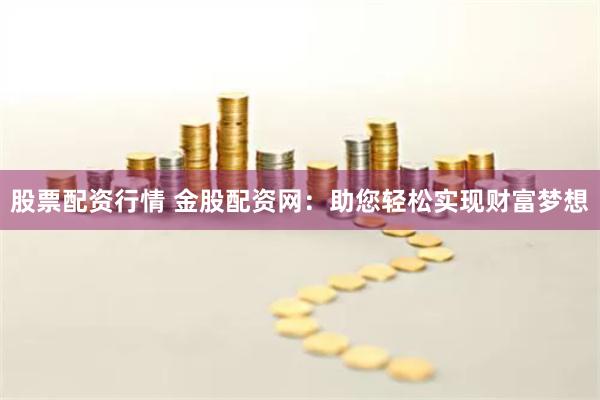 股票配资行情 金股配资网：助您轻松实现财富梦想