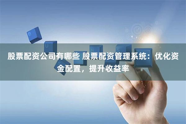 股票配资公司有哪些 股票配资管理系统：优化资金配置，提升收益率