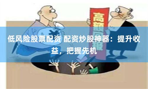 低风险股票配资 配资炒股神器：提升收益，把握先机