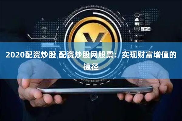 2020配资炒股 配资炒股网股票：实现财富增值的捷径