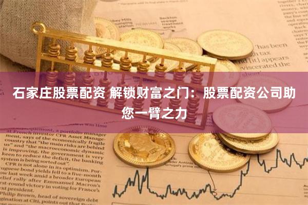 石家庄股票配资 解锁财富之门：股票配资公司助您一臂之力