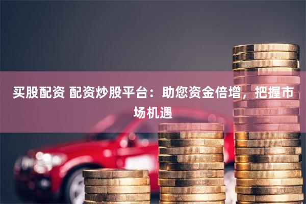 买股配资 配资炒股平台：助您资金倍增，把握市场机遇