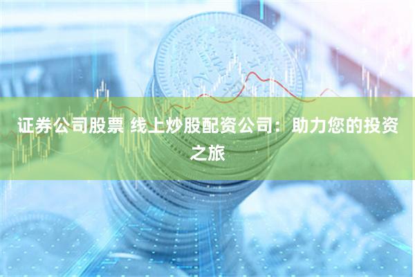 证券公司股票 线上炒股配资公司：助力您的投资之旅
