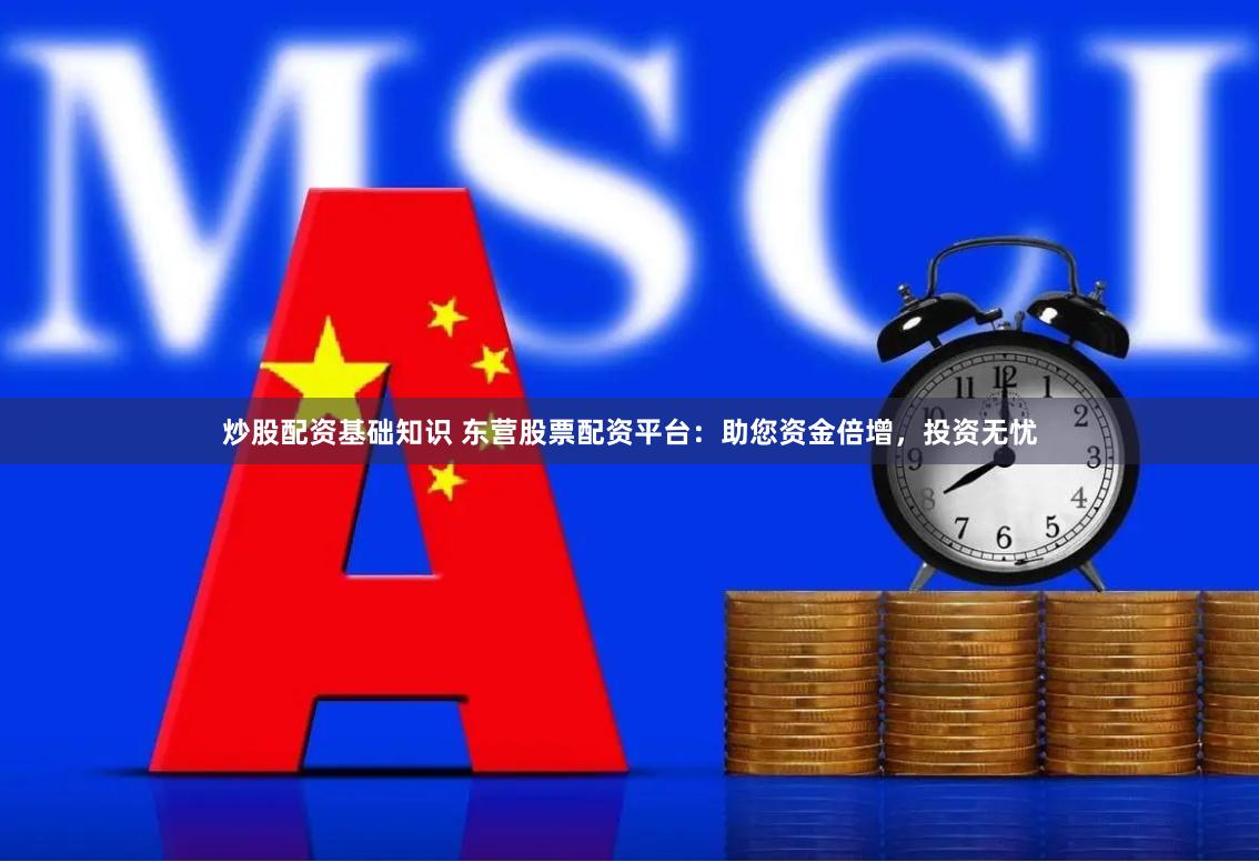 炒股配资基础知识 东营股票配资平台：助您资金倍增，投资无忧