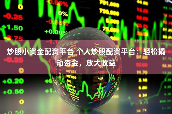 炒股小资金配资平台 个人炒股配资平台：轻松撬动资金，放大收益