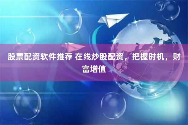 股票配资软件推荐 在线炒股配资，把握时机，财富增值