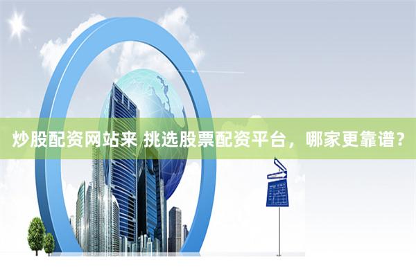 炒股配资网站来 挑选股票配资平台，哪家更靠谱？