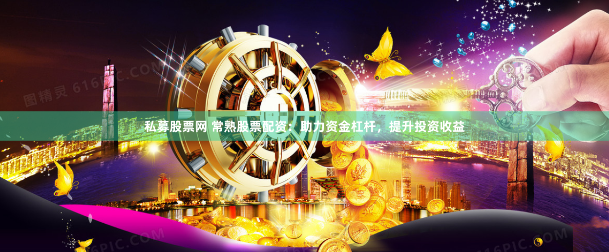 私募股票网 常熟股票配资：助力资金杠杆，提升投资收益