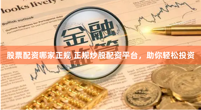股票配资哪家正规 正规炒股配资平台，助你轻松投资