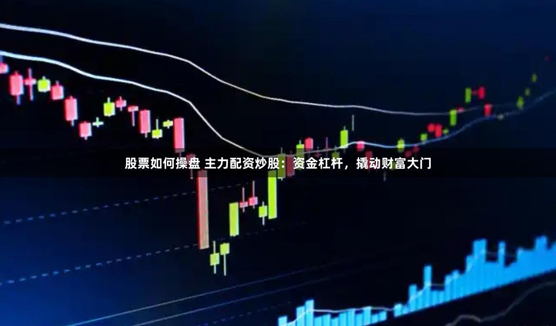 股票如何操盘 主力配资炒股：资金杠杆，撬动财富大门