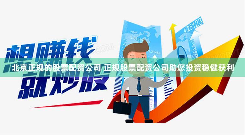 北京正规的股票配资公司 正规股票配资公司助您投资稳健获利