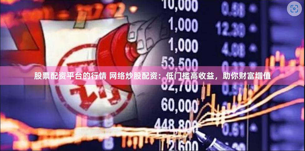 股票配资平台的行情 网络炒股配资：低门槛高收益，助你财富增值