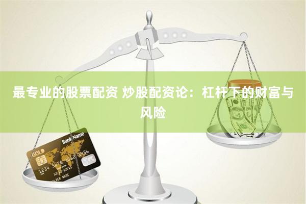 最专业的股票配资 炒股配资论：杠杆下的财富与风险