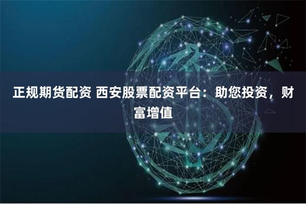 正规期货配资 西安股票配资平台：助您投资，财富增值