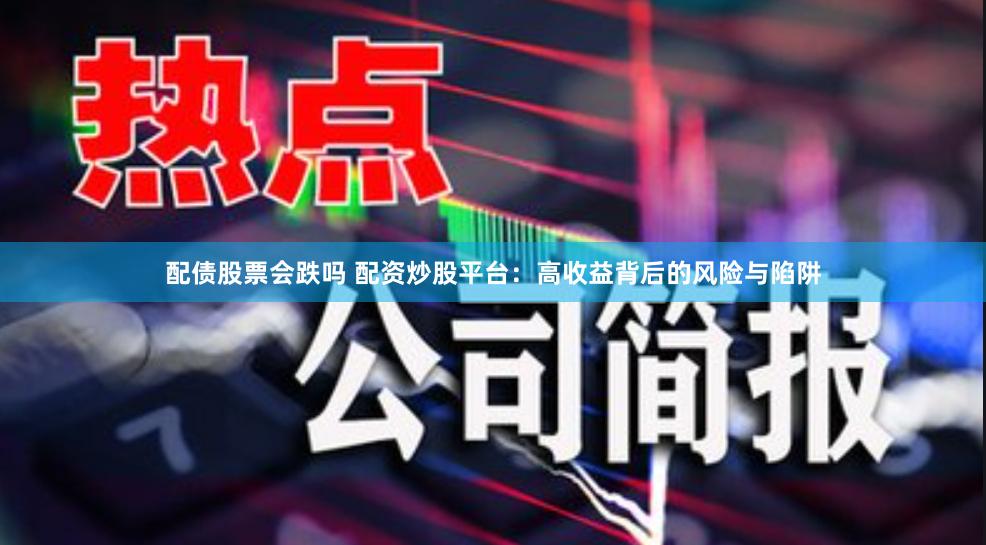 配债股票会跌吗 配资炒股平台：高收益背后的风险与陷阱