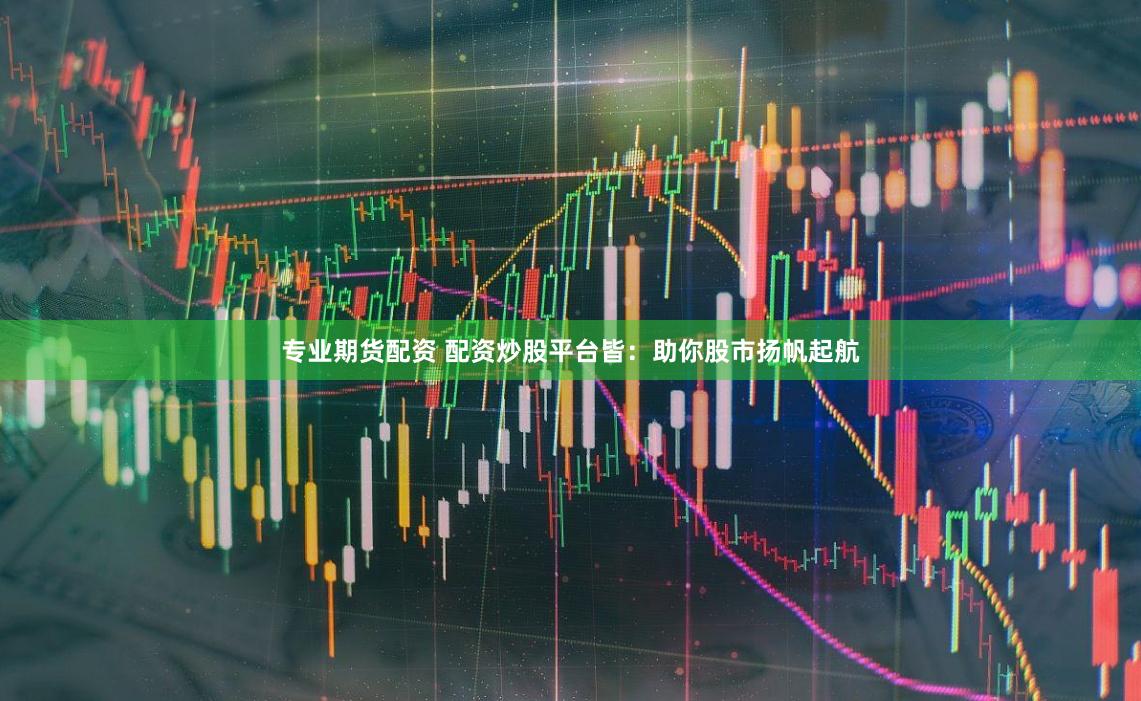 专业期货配资 配资炒股平台皆：助你股市扬帆起航