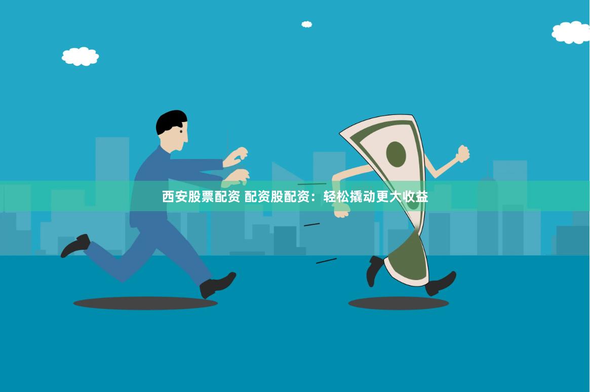 西安股票配资 配资股配资：轻松撬动更大收益