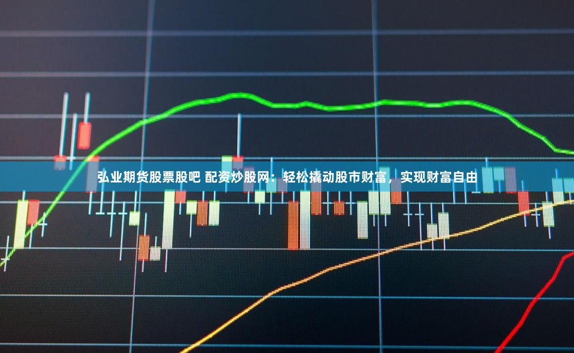 弘业期货股票股吧 配资炒股网：轻松撬动股市财富，实现财富自由