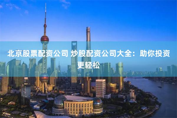 北京股票配资公司 炒股配资公司大全：助你投资更轻松