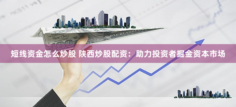 短线资金怎么炒股 陕西炒股配资：助力投资者掘金资本市场