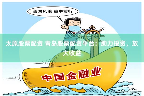 太原股票配资 青岛股票配资平台：助力投资，放大收益