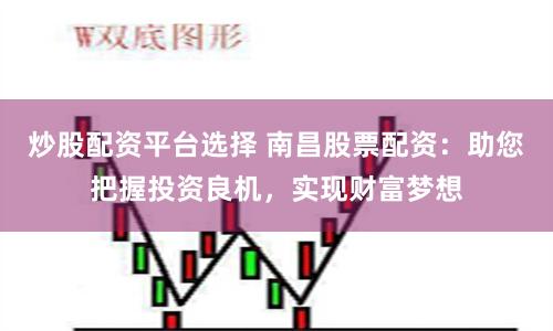 炒股配资平台选择 南昌股票配资：助您把握投资良机，实现财富梦想