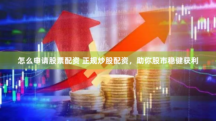 怎么申请股票配资 正规炒股配资，助你股市稳健获利
