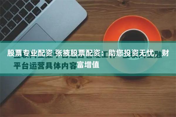 股票专业配资 张掖股票配资：助您投资无忧，财富增值