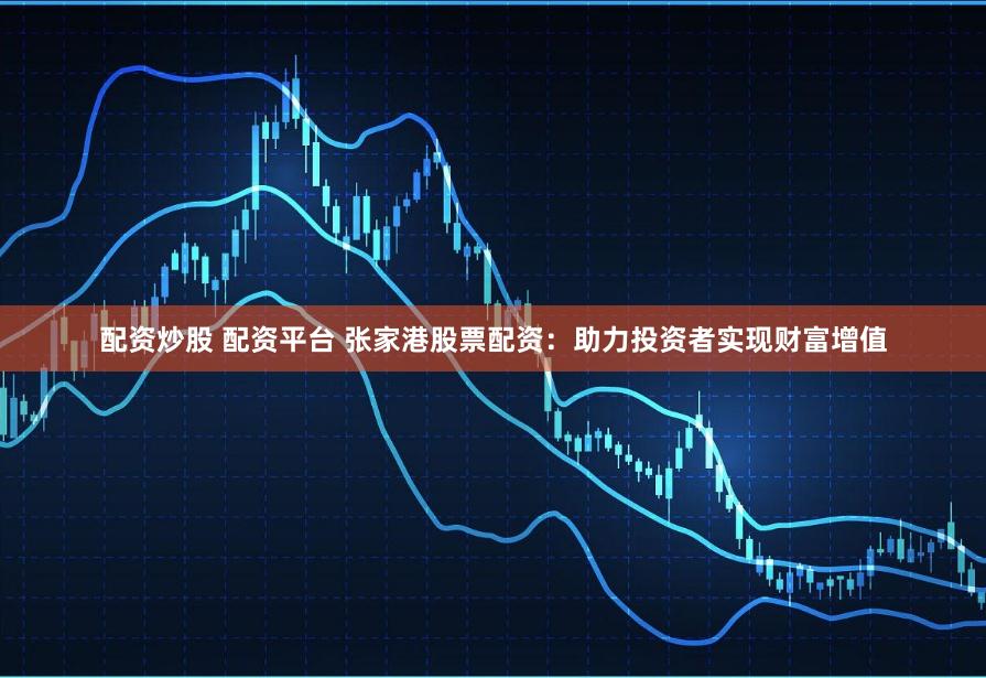 配资炒股 配资平台 张家港股票配资：助力投资者实现财富增值
