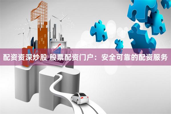 配资资深炒股 股票配资门户：安全可靠的配资服务