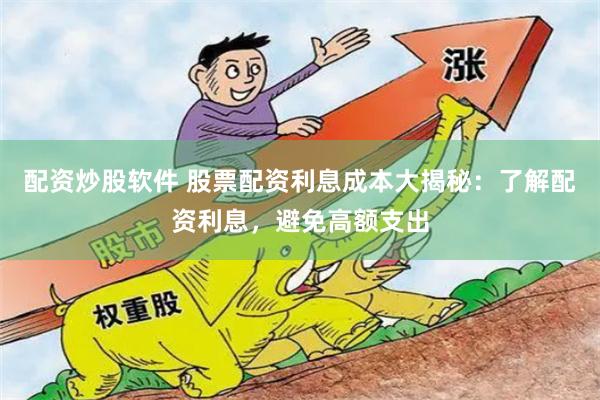 配资炒股软件 股票配资利息成本大揭秘：了解配资利息，避免高额支出