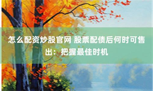 怎么配资炒股官网 股票配债后何时可售出：把握最佳时机