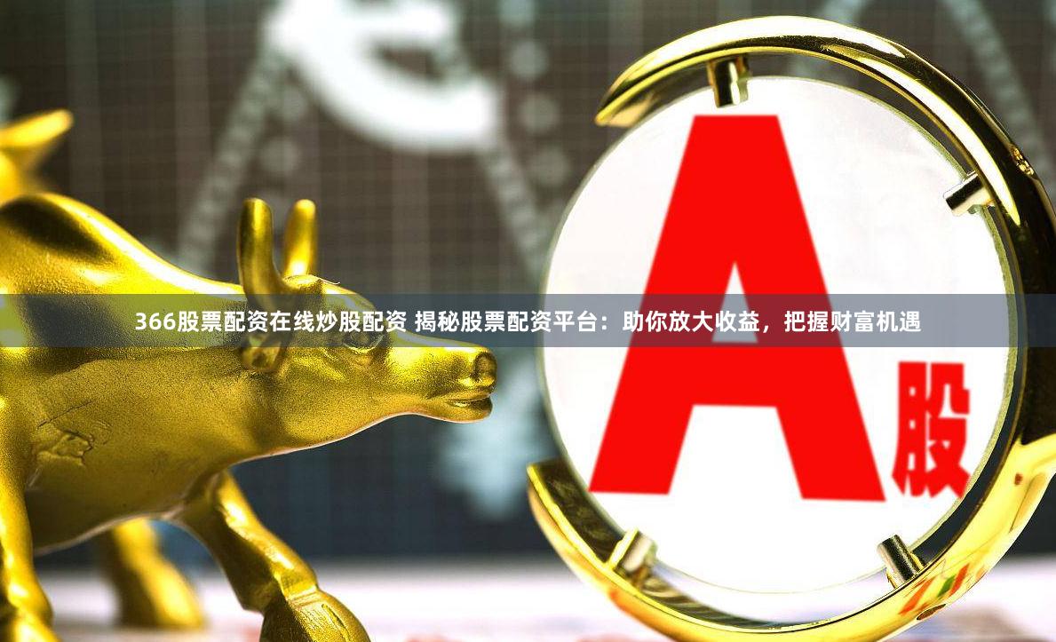 366股票配资在线炒股配资 揭秘股票配资平台：助你放大收益，把握财富机遇