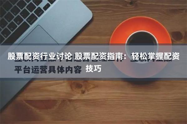 股票配资行业讨论 股票配资指南：轻松掌握配资技巧