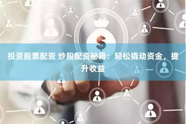 投资股票配资 炒股配资秘籍：轻松撬动资金，提升收益