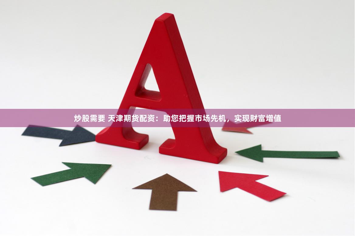 炒股需要 天津期货配资：助您把握市场先机，实现财富增值