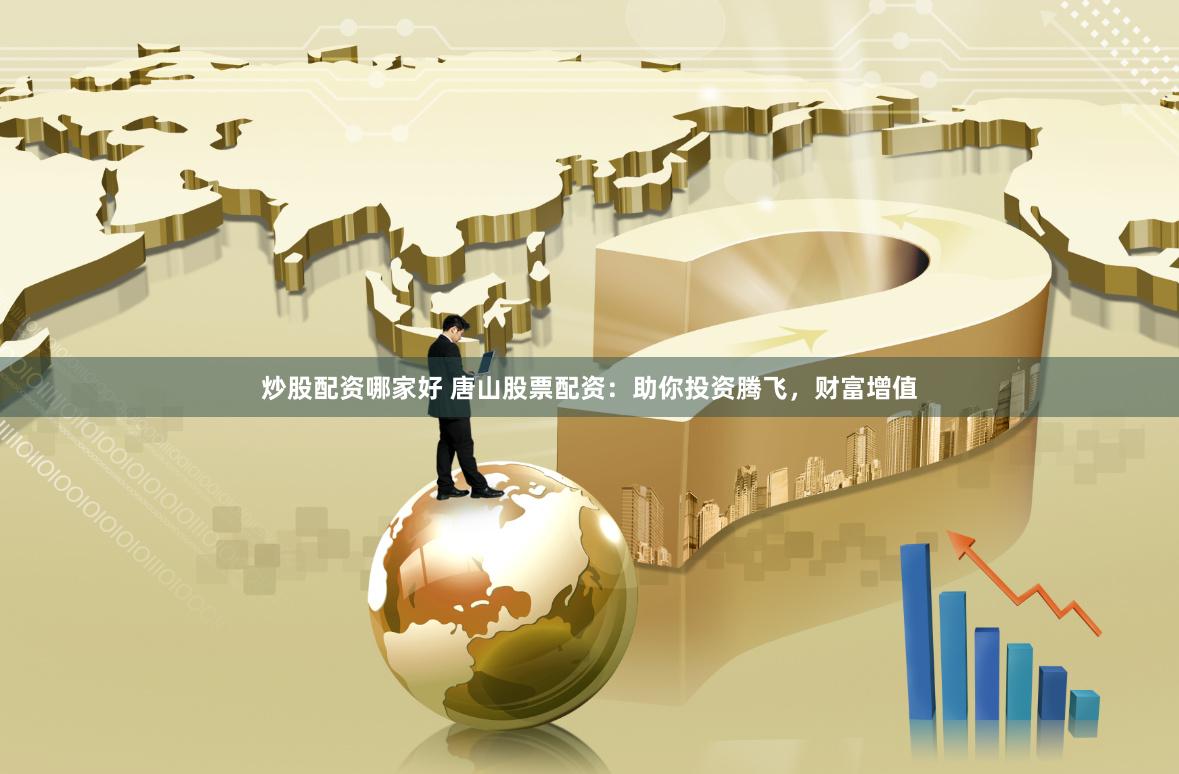 炒股配资哪家好 唐山股票配资：助你投资腾飞，财富增值