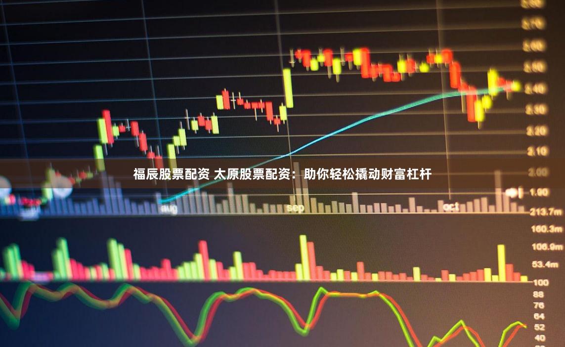 福辰股票配资 太原股票配资：助你轻松撬动财富杠杆