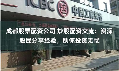 成都股票配资公司 炒股配资交流：资深股民分享经验，助你投资无忧