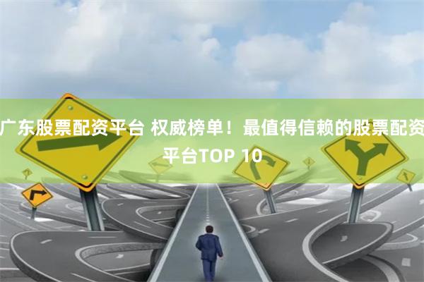 广东股票配资平台 权威榜单！最值得信赖的股票配资平台TOP 10