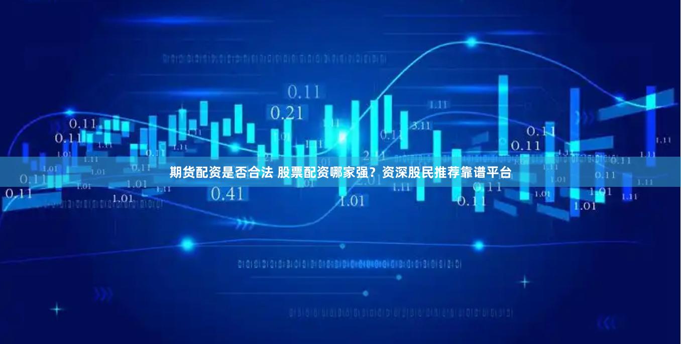 期货配资是否合法 股票配资哪家强？资深股民推荐靠谱平台