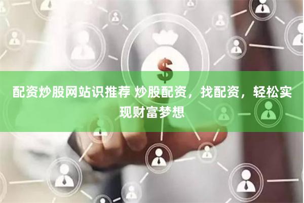 配资炒股网站识推荐 炒股配资，找配资，轻松实现财富梦想