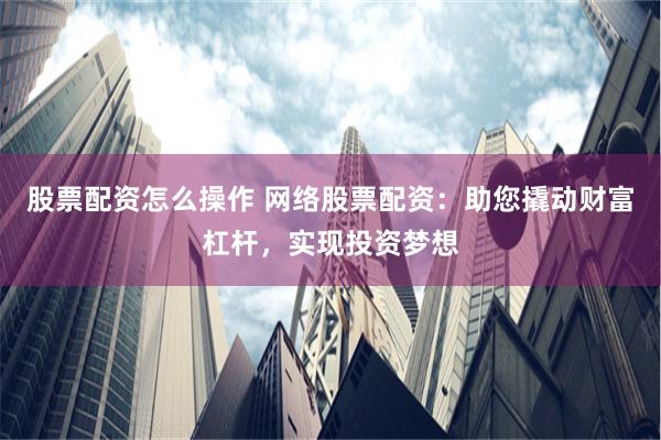 股票配资怎么操作 网络股票配资：助您撬动财富杠杆，实现投资梦想