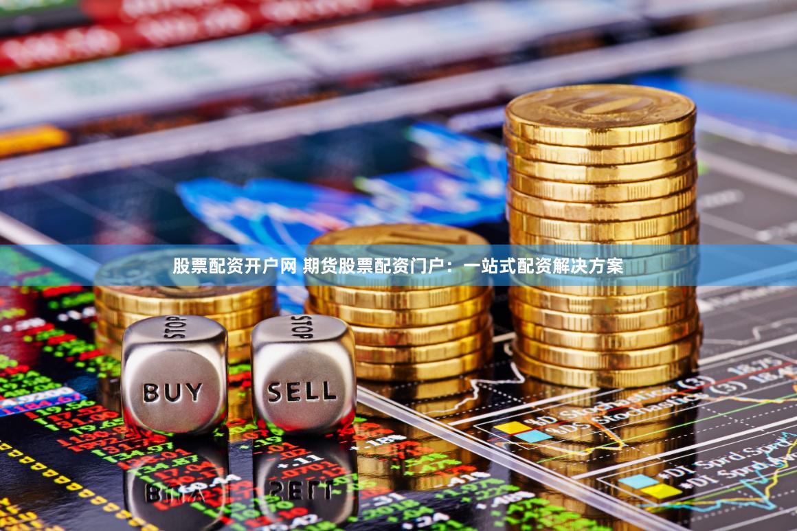 股票配资开户网 期货股票配资门户：一站式配资解决方案