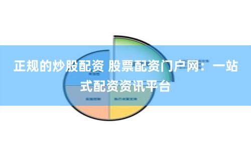 正规的炒股配资 股票配资门户网：一站式配资资讯平台