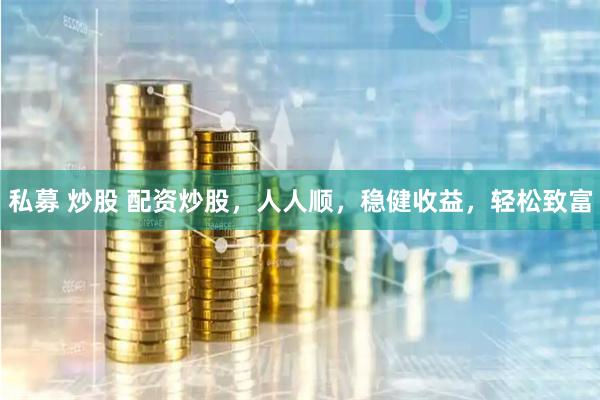 私募 炒股 配资炒股，人人顺，稳健收益，轻松致富