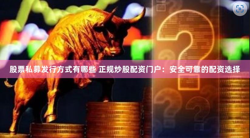 股票私募发行方式有哪些 正规炒股配资门户:安全可靠的配资选择