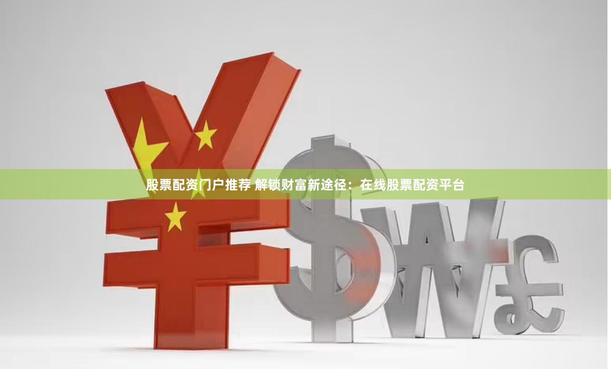 股票配资门户推荐 解锁财富新途径：在线股票配资平台