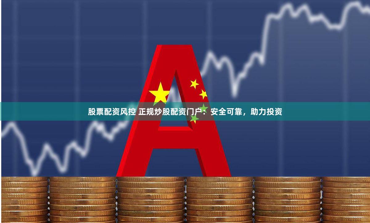 股票配资风控 正规炒股配资门户：安全可靠，助力投资