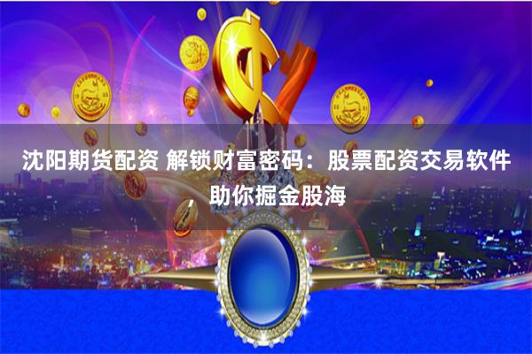 沈阳期货配资 解锁财富密码：股票配资交易软件，助你掘金股海